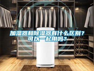 行業(yè)新聞加濕器和除濕器有什么區(qū)別？可以一起用嗎？