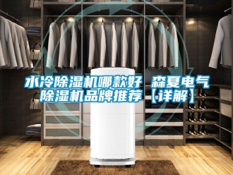 企業(yè)新聞水冷除濕機(jī)哪款好 森夏電氣除濕機(jī)品牌推薦【詳解】