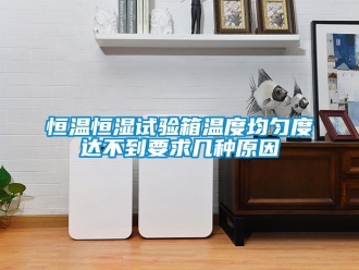 知識(shí)百科恒溫恒濕試驗(yàn)箱溫度均勻度達(dá)不到要求幾種原因