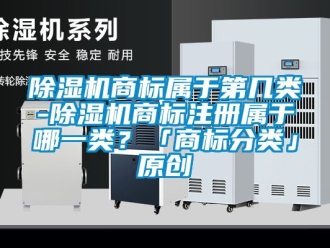 行業新聞除濕機商標屬于第幾類-除濕機商標注冊屬于哪一類？「商標分類」原創