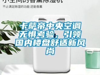 企業(yè)新聞卡薩帝中央空調(diào)無懼考驗(yàn)，引領(lǐng)國內(nèi)樓盤舒適新風(fēng)尚