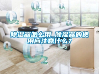 行業(yè)新聞除濕器怎么用_除濕器的使用應(yīng)注意什么？