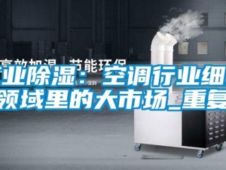 企業新聞工業除濕：空調行業細分領域里的大市場_重復