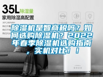 行業(yè)新聞除濕機是智商稅嗎？如何選購除濕機？2022年春季除濕機選購指南，實機對比！！