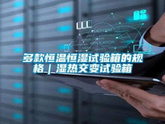 知識百科多款恒溫恒濕試驗箱的規格｜濕熱交變試驗箱