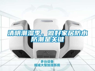 行業新聞清明潮濕季，做好家居防水防潮是關鍵