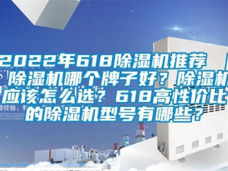 企業(yè)新聞2022年618除濕機推薦 ｜ 除濕機哪個牌子好？除濕機應該怎么選？618高性價比的除濕機型號有哪些？