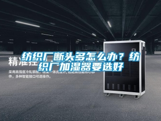 常見問題紡織廠斷頭多怎么辦？紡織廠加濕器要選好