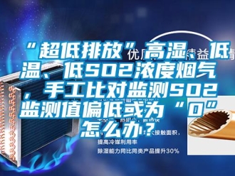 常見(jiàn)問(wèn)題“超低排放”高濕、低溫、低SO2濃度煙氣，手工比對(duì)監(jiān)測(cè)SO2監(jiān)測(cè)值偏低或?yàn)椤?”怎么辦？