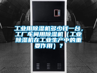 常見問題工業用除濕機多少錢一臺，工廠車間用除濕機（工業除濕機在工業生產中的重要作用）？