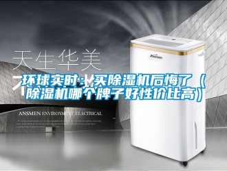 行業新聞環球實時：買除濕機后悔了（除濕機哪個牌子好性價比高）