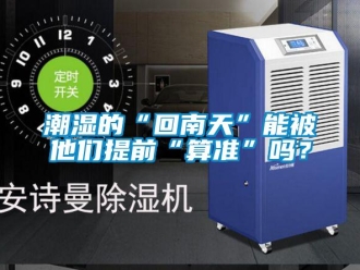 常見問題潮濕的“回南天”能被他們提前“算準”嗎？