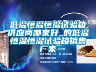 知識(shí)百科低溫恒溫恒濕試驗(yàn)箱供應(yīng)商哪家好_的低溫恒溫恒濕試驗(yàn)箱銷售廠家