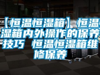 常見問題【恒溫恒濕箱】恒溫恒濕箱內外操作的保養技巧 恒溫恒濕箱維修保養