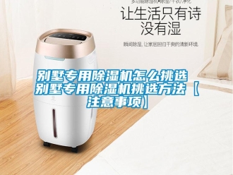 企業(yè)新聞別墅專用除濕機(jī)怎么挑選 別墅專用除濕機(jī)挑選方法【注意事項(xiàng)】
