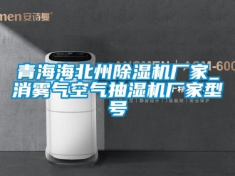 企業新聞青海海北州除濕機廠家_消霧氣空氣抽濕機廠家型號