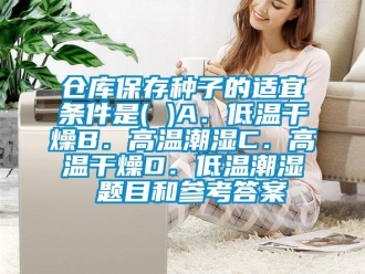 常見問題倉庫保存種子的適宜條件是( )A．低溫干燥B．高溫潮濕C．高溫干燥D．低溫潮濕 題目和參考答案