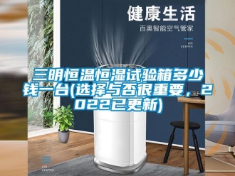 知識百科三明恒溫恒濕試驗箱多少錢一臺(選擇與否很重要，2022已更新)