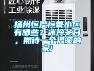 知識百科揚州恒溫恒氧小區有哪些？冰冷冬日，期待一個溫暖的家!