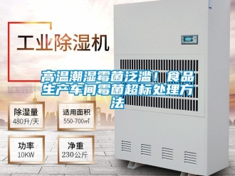 企業新聞高溫潮濕霉菌泛濫！食品生產車間霉菌超標處理方法