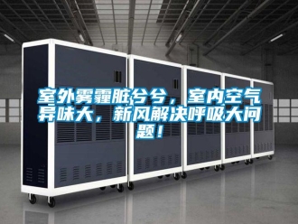 常見問題室外霧霾臟兮兮，室內(nèi)空氣異味大，新風(fēng)解決呼吸大問題！