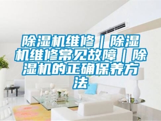 行業(yè)新聞除濕機(jī)維修｜除濕機(jī)維修常見(jiàn)故障｜除濕機(jī)的正確保養(yǎng)方法