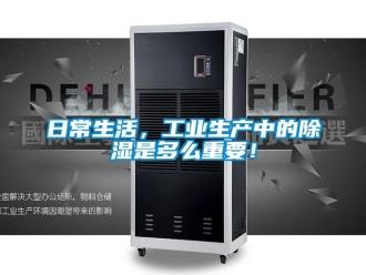 行業新聞日常生活，工業生產中的除濕是多么重要！