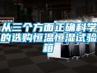 知識(shí)百科從三個(gè)方面正確科學(xué)的選購(gòu)恒溫恒濕試驗(yàn)箱