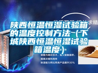知識百科陜西恒溫恒濕試驗箱的溫度控制方法（下城陜西恒溫恒濕試驗箱溫度）