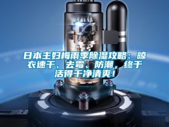 常見問題日本主婦梅雨季除濕攻略：晾衣速干、去霉、防潮，終于活得干凈清爽！
