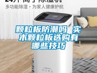 常見問題顆粒板防潮嗎 實木顆粒板選購有哪些技巧