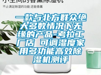 常見問題一款與北方群眾絕大多數情況下無緣的產品-考拉工廠店 可調濕度家用多功能高效除濕機測評