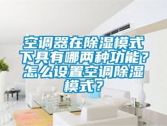 行業新聞空調器在除濕模式下具有哪兩種功能？怎么設置空調除濕模式？