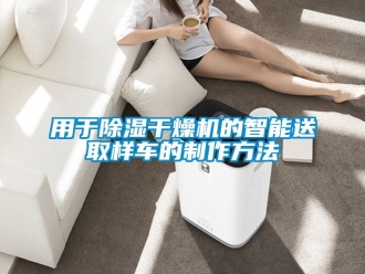 行業(yè)新聞用于除濕干燥機(jī)的智能送取樣車的制作方法