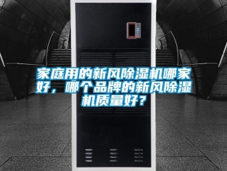 常見問題家庭用的新風除濕機哪家好，哪個品牌的新風除濕機質量好？
