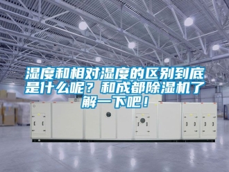 行業(yè)新聞濕度和相對(duì)濕度的區(qū)別到底是什么呢？和成都除濕機(jī)了解一下吧！