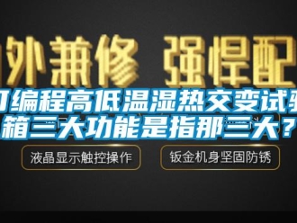 常見問題可編程高低溫濕熱交變試驗箱三大功能是指那三大？