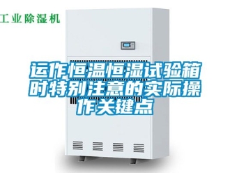 知識百科運作恒溫恒濕試驗箱時特別注意的實際操作關(guān)鍵點
