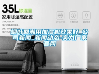 知識百科煙葉回潮用加濕機效果好_公司新聞_新聞動態(tài)-實力廠家官網(wǎng)