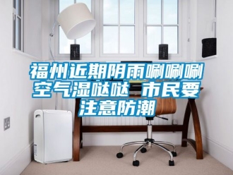 常見問題福州近期陰雨唰唰唰空氣濕噠噠 市民要注意防潮