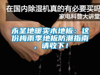 常見問題永圣地暖實(shí)木地板：這份梅雨季地板防潮指南，請收下！