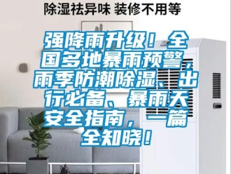 常見問題強降雨升級！全國多地暴雨預警，雨季防潮除濕、出行必備、暴雨天安全指南，一篇全知曉！