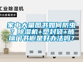 行業(yè)新聞家中大量圖書如何防蟲？除濕機+塑封袋+玻璃門書櫥是好辦法嗎？