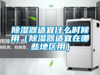 行業新聞除濕器適宜什么時候用（除濕器適宜在哪些地區用）