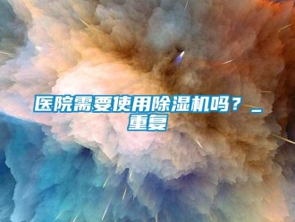 行業新聞醫院需要使用除濕機嗎？_重復