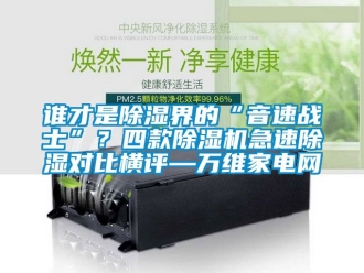 行業(yè)新聞?wù)l才是除濕界的“音速戰(zhàn)士”？四款除濕機(jī)急速除濕對(duì)比橫評(píng)—萬(wàn)維家電網(wǎng)