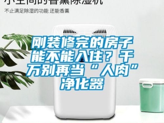 企業(yè)新聞剛裝修完的房子能不能入住？千萬別再當“人肉”凈化器