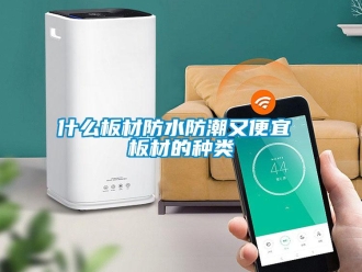 常見問題什么板材防水防潮又便宜 板材的種類
