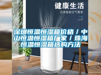 知識百科深圳恒溫恒濕箱價格／中山恒溫恒濕箱廠家／珠海恒溫恒濕箱選購方法
