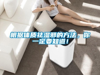 企業(yè)新聞根據(jù)體質(zhì)祛濕邪的方法，你一定要知道！